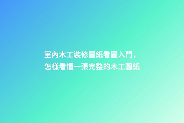 室內木工裝修圖紙看圖入門，怎樣看懂一張完整的木工圖紙-第1張-觀點-玄機派