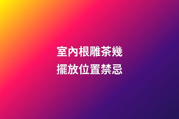 室內根雕茶幾擺放位置禁忌