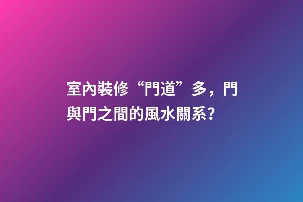 室內裝修“門道”多，門與門之間的風水關系？