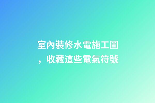 室內裝修水電施工圖，收藏這些電氣符號-第1張-觀點-玄機派