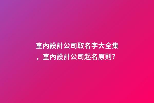 室內設計公司取名字大全集，室內設計公司起名原則？-第1張-公司起名-玄機派