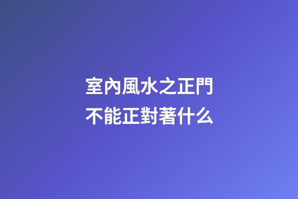 室內風水之正門不能正對著什么
