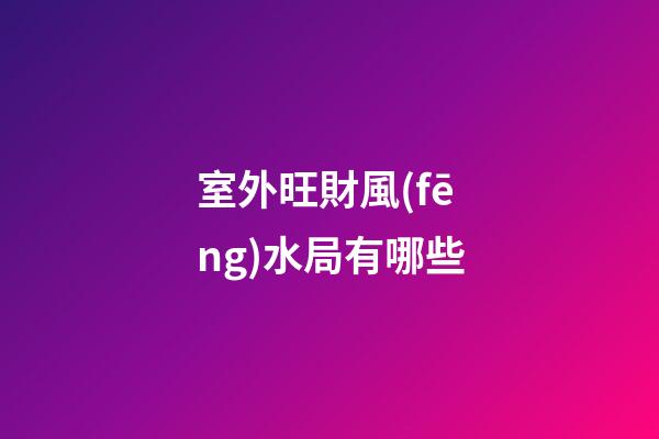 室外旺財風(fēng)水局有哪些