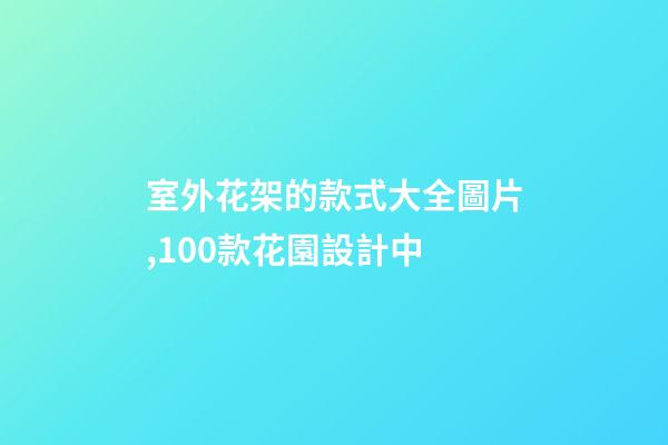 室外花架的款式大全圖片,100款花園設計中-第1張-觀點-玄機派