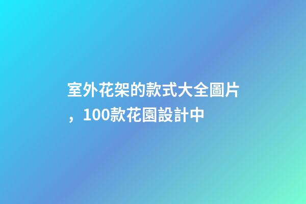 室外花架的款式大全圖片，100款花園設計中-第1張-觀點-玄機派