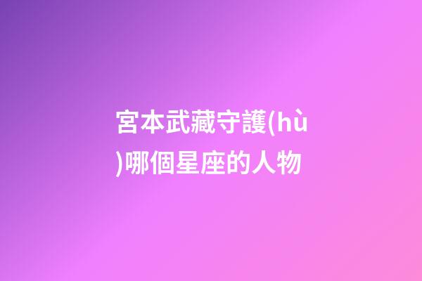 宮本武藏守護(hù)哪個星座的人物-第1張-星座運勢-玄機(jī)派