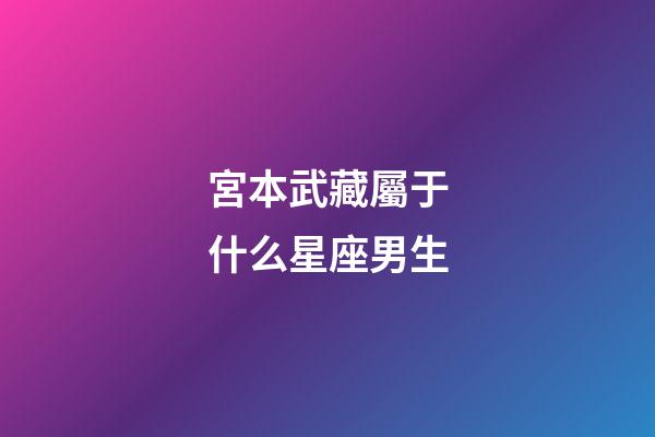 宮本武藏屬于什么星座男生-第1張-星座運勢-玄機派