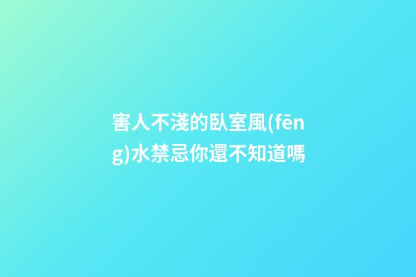 害人不淺的臥室風(fēng)水禁忌你還不知道嗎