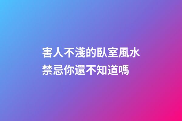 害人不淺的臥室風水禁忌你還不知道嗎
