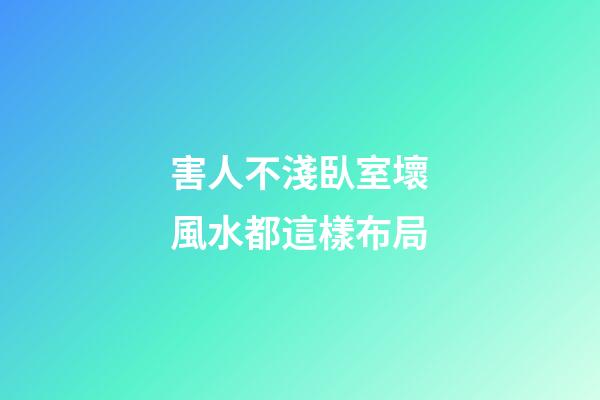 害人不淺臥室壞風水都這樣布局