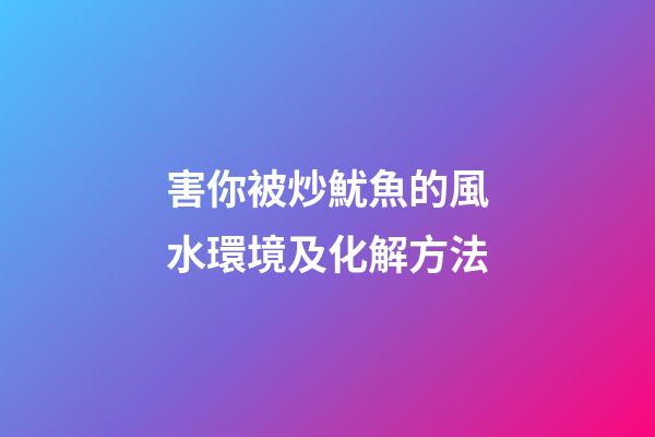 害你被炒魷魚的風水環境及化解方法