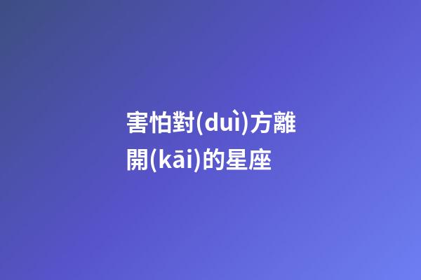 害怕對(duì)方離開(kāi)的星座-第1張-星座運(yùn)勢(shì)-玄機(jī)派
