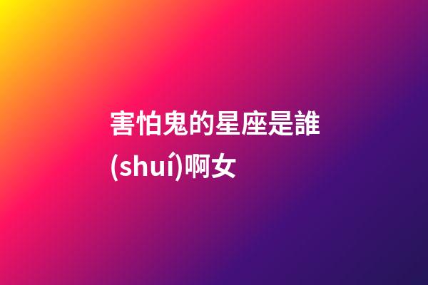 害怕鬼的星座是誰(shuí)啊女-第1張-星座運(yùn)勢(shì)-玄機(jī)派