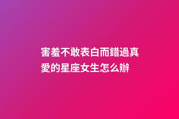 害羞不敢表白而錯過真愛的星座女生怎么辦-第1張-星座運勢-玄機派