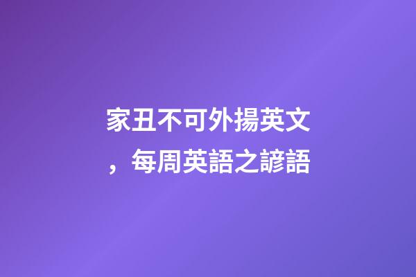 家丑不可外揚英文，每周英語之諺語(四)