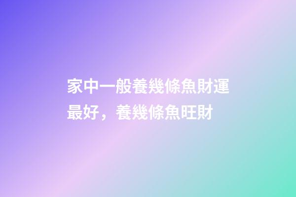 家中一般養幾條魚財運最好，養幾條魚旺財