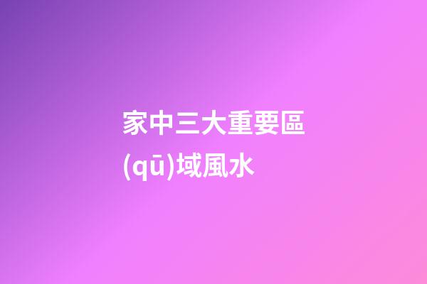 家中三大重要區(qū)域風水