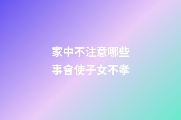 家中不注意哪些事會使子女不孝