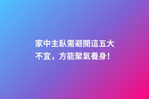 家中主臥需避開這五大不宜，方能聚氣養身！