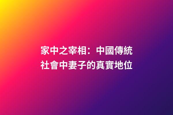 家中之宰相：中國傳統社會中妻子的真實地位