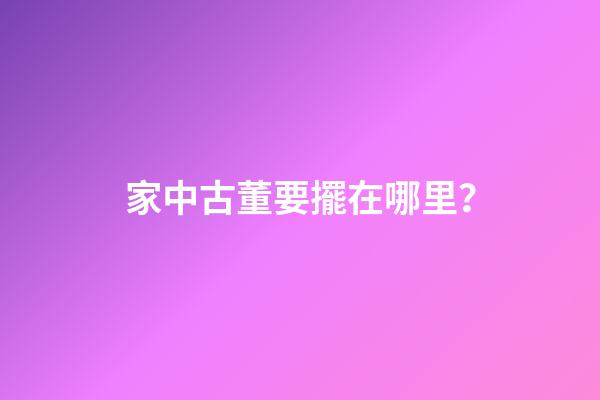 家中古董要擺在哪里？