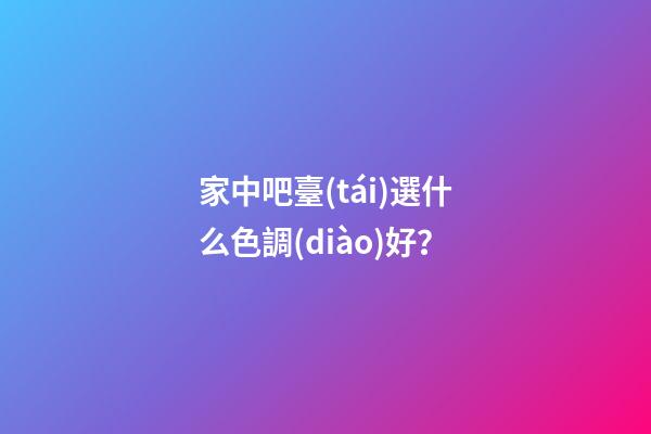 家中吧臺(tái)選什么色調(diào)好？