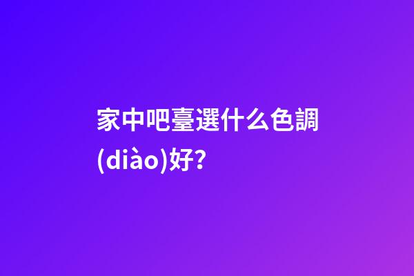家中吧臺選什么色調(diào)好？