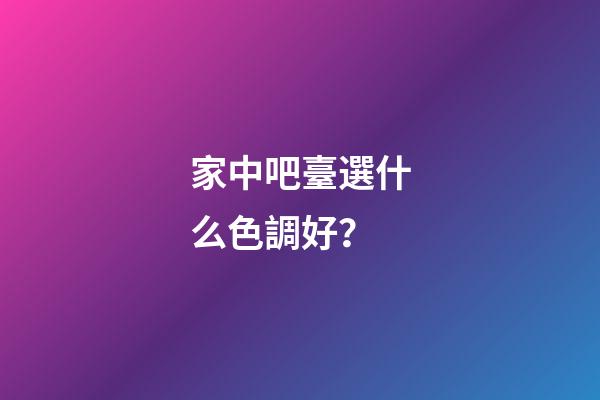 家中吧臺選什么色調好？