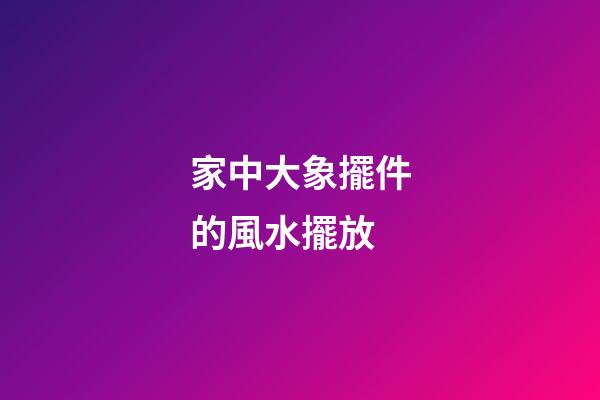 家中大象擺件的風水擺放