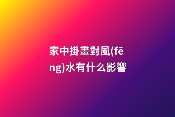 家中掛畫對風(fēng)水有什么影響