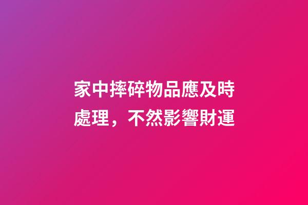 家中摔碎物品應及時處理，不然影響財運
