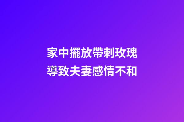 家中擺放帶刺玫瑰導致夫妻感情不和