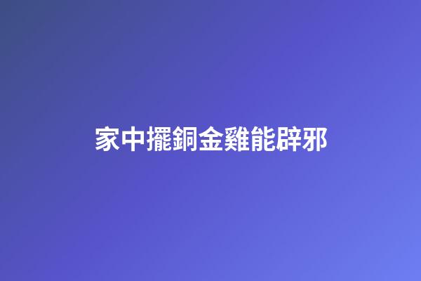 家中擺銅金雞能辟邪
