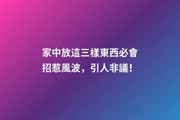 家中放這三樣東西必會招惹風波，引人非議！