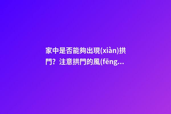 家中是否能夠出現(xiàn)拱門？注意拱門的風(fēng)水特點(diǎn)（家中有拱門好不好）