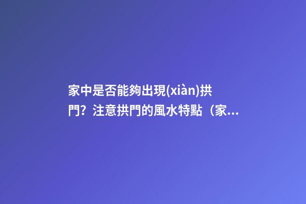家中是否能夠出現(xiàn)拱門？注意拱門的風水特點（家中有拱門好不好）
