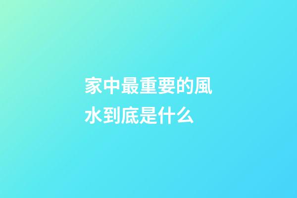 家中最重要的風水到底是什么