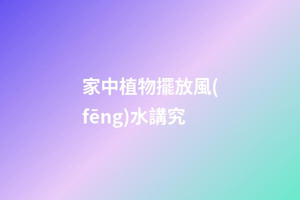 家中植物擺放風(fēng)水講究