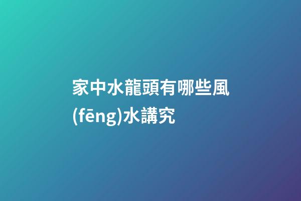 家中水龍頭有哪些風(fēng)水講究