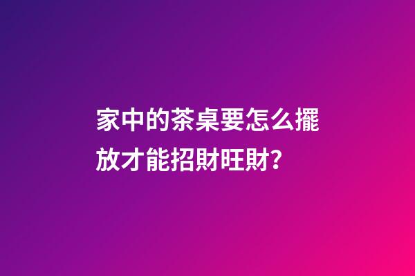 家中的茶桌要怎么擺放才能招財旺財？