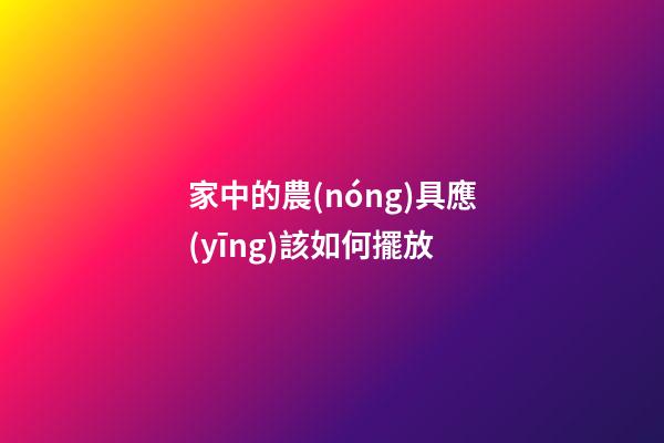 家中的農(nóng)具應(yīng)該如何擺放