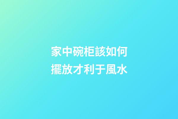 家中碗柜該如何擺放才利于風水