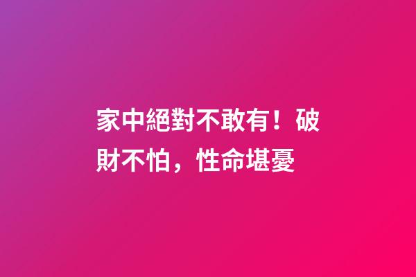 家中絕對不敢有！破財不怕，性命堪憂