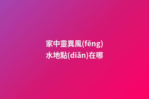 家中靈異風(fēng)水地點(diǎn)在哪