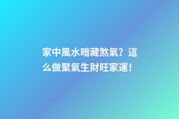 家中風水暗藏煞氣？這么做聚氣生財旺家運！