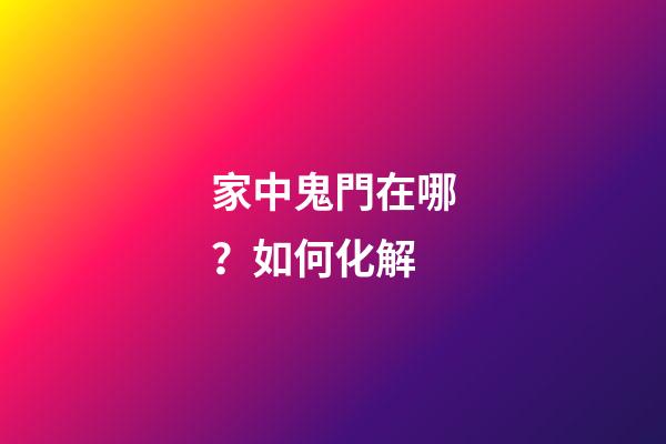 家中鬼門在哪？如何化解