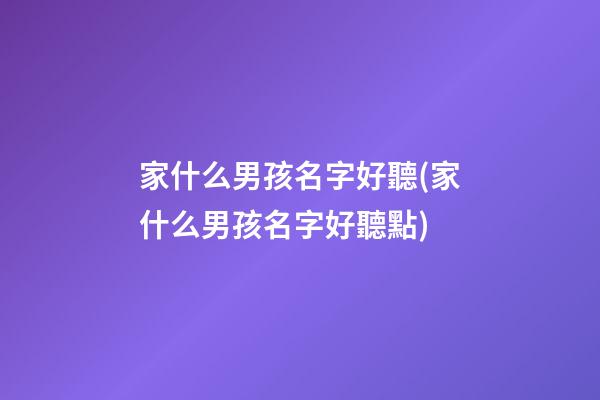 家什么男孩名字好聽(家什么男孩名字好聽點)