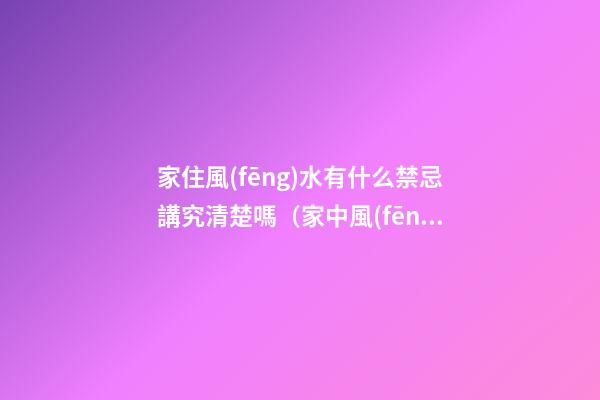 家住風(fēng)水有什么禁忌講究清楚嗎（家中風(fēng)水的十個(gè)忌諱）