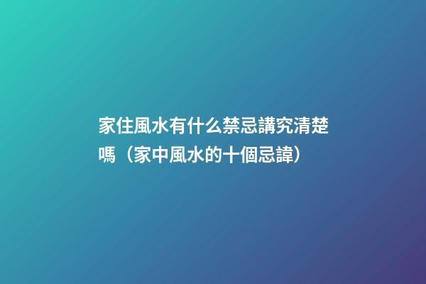 家住風水有什么禁忌講究清楚嗎（家中風水的十個忌諱）