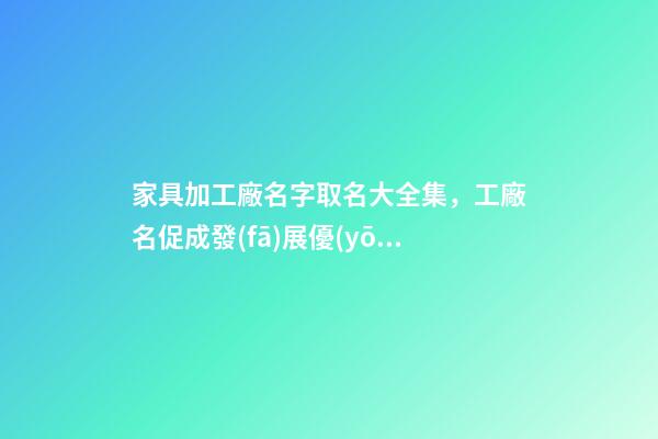 家具加工廠名字取名大全集，工廠名促成發(fā)展優(yōu)勢-第1張-公司起名-玄機派